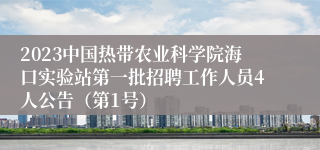 2023中国热带农业科学院海口实验站第一批招聘工作人员4人公告（第1号）