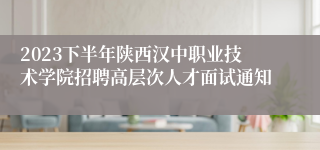 2023下半年陕西汉中职业技术学院招聘高层次人才面试通知