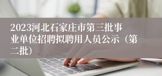 2023河北石家庄市第三批事业单位招聘拟聘用人员公示（第二批）