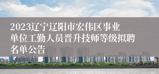 2023辽宁辽阳市宏伟区事业单位工勤人员晋升技师等级拟聘名单公告