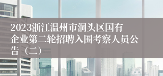 2023浙江温州市洞头区国有企业第二轮招聘入围考察人员公告（二）