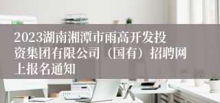 2023湖南湘潭市雨高开发投资集团有限公司（国有）招聘网上报名通知