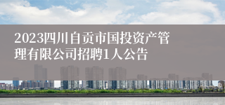 2023四川自贡市国投资产管理有限公司招聘1人公告