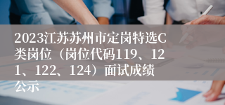 2023江苏苏州市定岗特选C类岗位（岗位代码119、121、122、124）面试成绩公示