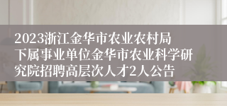 2023浙江金华市农业农村局下属事业单位金华市农业科学研究院招聘高层次人才2人公告