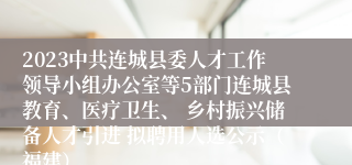 2023中共连城县委人才工作领导小组办公室等5部门连城县教育、医疗卫生、 乡村振兴储备人才引进 拟聘用人选公示（福建）