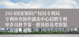 2024国家知识产权局专利局专利审查协作湖北中心招聘专利审查员秋季第一批体检及考察第二次递补通知