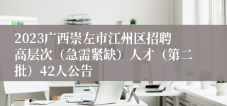 2023广西崇左市江州区招聘高层次（急需紧缺）人才（第二批）42人公告