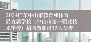 2024广东中山市教育和体育局直属学校（中山市第一职业技术学校）招聘教职员15人公告