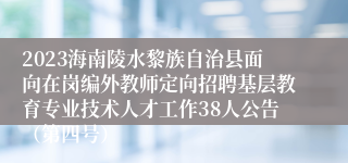 2023海南陵水黎族自治县面向在岗编外教师定向招聘基层教育专业技术人才工作38人公告（第四号）