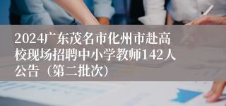 2024广东茂名市化州市赴高校现场招聘中小学教师142人公告（第二批次）