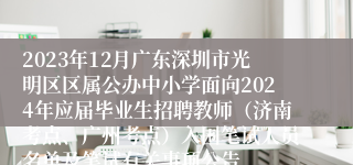 2023年12月广东深圳市光明区区属公办中小学面向2024年应届毕业生招聘教师（济南考点、广州考点）入围笔试人员名单及笔试有关事项公告