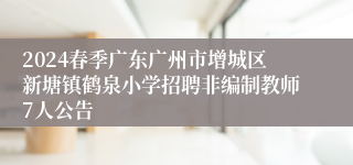 2024春季广东广州市增城区新塘镇鹤泉小学招聘非编制教师7人公告