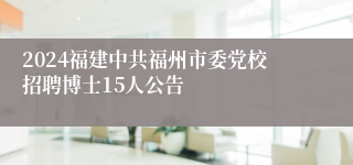 2024福建中共福州市委党校招聘博士15人公告