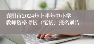 襄阳市2024年上半年中小学教师资格考试（笔试）报名通告