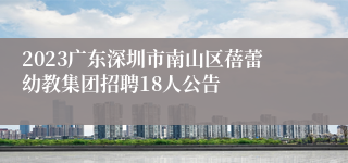 2023广东深圳市南山区蓓蕾幼教集团招聘18人公告