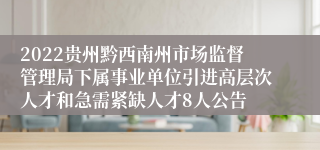 2022贵州黔西南州市场监督管理局下属事业单位引进高层次人才和急需紧缺人才8人公告