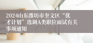 2024山东潍坊市奎文区“优才计划”选调A类职位面试有关事项通知