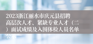 2023浙江丽水市庆元县招聘高层次人才、紧缺专业人才（二）面试成绩及入围体检人员名单公示