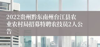 2022贵州黔东南州台江县农业农村局招募特聘农技员2人公告