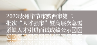 2023贵州毕节市黔西市第二批次“人才强市”暨高层次急需紧缺人才引进面试成绩公示																																											2023-12-23