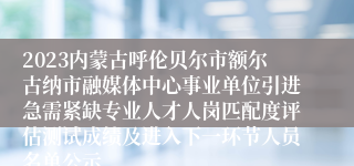 2023内蒙古呼伦贝尔市额尔古纳市融媒体中心事业单位引进急需紧缺专业人才人岗匹配度评估测试成绩及进入下一环节人员名单公示