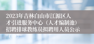 2023年吉林白山市江源区人才引进服务中心（人才编制池）招聘排球教练员拟聘用人员公示（一）