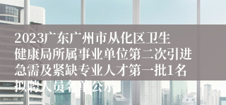 2023广东广州市从化区卫生健康局所属事业单位第二次引进急需及紧缺专业人才第一批1名拟聘人员名单公示