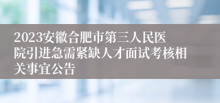 2023安徽合肥市第三人民医院引进急需紧缺人才面试考核相关事宜公告