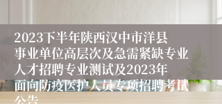 2023下半年陕西汉中市洋县事业单位高层次及急需紧缺专业人才招聘专业测试及2023年面向防疫医护人员专项招聘考试公告