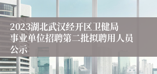 2023湖北武汉经开区卫健局事业单位招聘第二批拟聘用人员公示