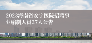 2023海南省安宁医院招聘事业编制人员27人公告