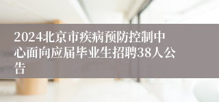 2024北京市疾病预防控制中心面向应届毕业生招聘38人公告