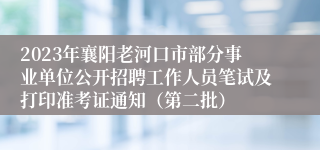 2023年襄阳老河口市部分事业单位公开招聘工作人员笔试及打印准考证通知（第二批）