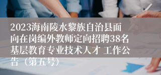 2023海南陵水黎族自治县面向在岗编外教师定向招聘38名基层教育专业技术人才 工作公告（第五号）