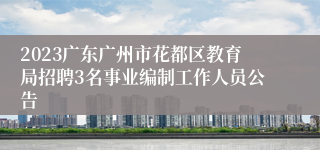 2023广东广州市花都区教育局招聘3名事业编制工作人员公告