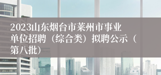 2023山东烟台市莱州市事业单位招聘（综合类）拟聘公示（第八批）