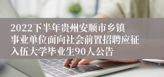 2022下半年贵州安顺市乡镇事业单位面向社会前置招聘应征入伍大学毕业生90人公告