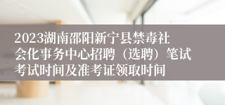 2023湖南邵阳新宁县禁毒社会化事务中心招聘（选聘）笔试考试时间及准考证领取时间