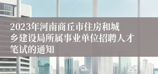 2023年河南商丘市住房和城乡建设局所属事业单位招聘人才笔试的通知