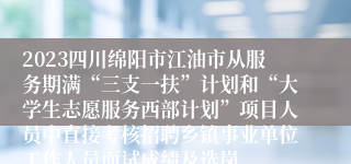 2023四川绵阳市江油市从服务期满“三支一扶”计划和“大学生志愿服务西部计划”项目人员中直接考核招聘乡镇事业单位工作人员面试成绩及选岗