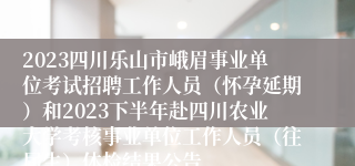 2023四川乐山市峨眉事业单位考试招聘工作人员（怀孕延期）和2023下半年赴四川农业大学考核事业单位工作人员（往届生）体检结果公告