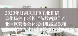 2023年甘肃庆阳市工业和信息化局关于延长“东数西算”产业园区管委会补充引进高层次和急需紧缺人才报名时间的补充公告