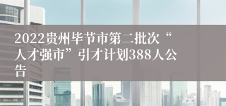 2022贵州毕节市第二批次“人才强市”引才计划388人公告