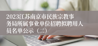 2023江苏南京市民族宗教事务局所属事业单位招聘拟聘用人员名单公示（二）