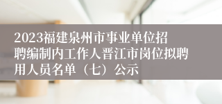 2023福建泉州市事业单位招聘编制内工作人晋江市岗位拟聘用人员名单（七）公示