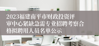 2023福建南平市财政投资评审中心紧缺急需专业招聘考察合格拟聘用人员名单公示