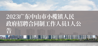 2023广东中山市小榄镇人民政府招聘合同制工作人员1人公告