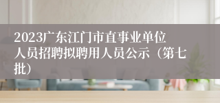 2023广东江门市直事业单位人员招聘拟聘用人员公示（第七批）