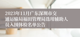 2023年11月广东深圳市交通运输局福田管理局选用辅助人员入围体检名单公告